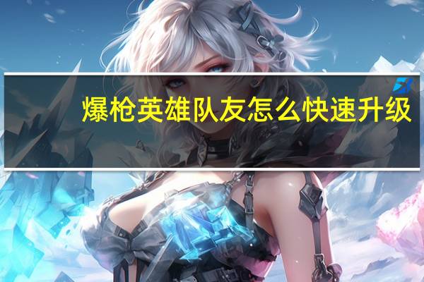 爆枪英雄队友怎么快速升级（爆枪英雄怎么快速升级）