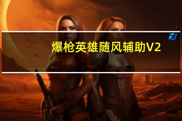 爆枪英雄随风辅助 V2.0 最新免费版（爆枪英雄随风辅助 V2.0 最新免费版功能简介）