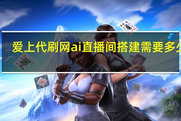 爱上代刷网 ai直播间搭建需要多少钱