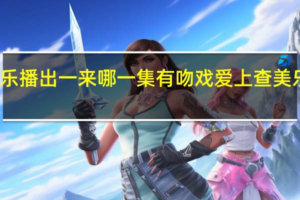 爱上查美乐播出一来哪一集有吻戏 爱上查美乐吻戏在第几集