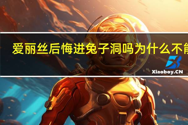 爱丽丝后悔进兔子洞吗为什么不能进（爱丽丝后悔进兔子洞吗为什么）