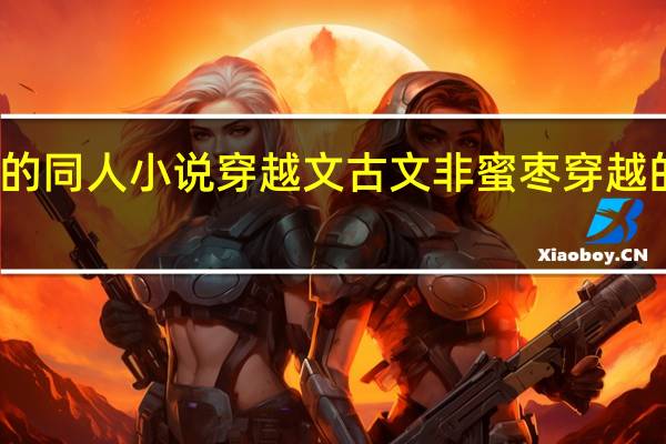 爱丽丝学园的同人小说穿越文古文非蜜枣 穿越的古文小说排行榜