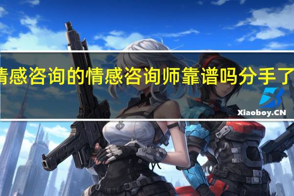 爱久久情感咨询的情感咨询师靠谱吗分手了想挽回男朋友,有人咨询过吗 婚姻挽回咨询师靠谱吗