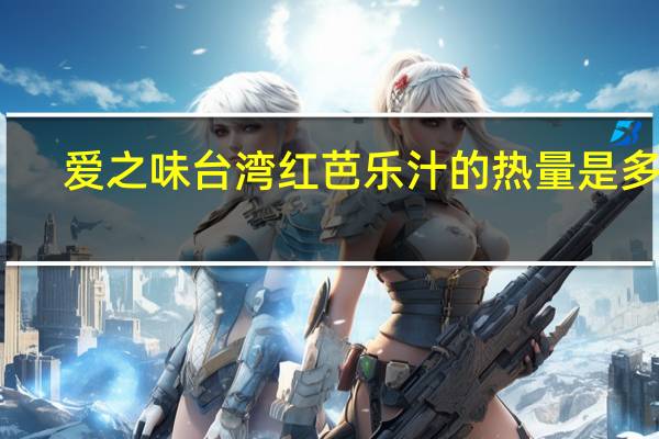 爱之味 台湾红芭乐汁的热量是多少