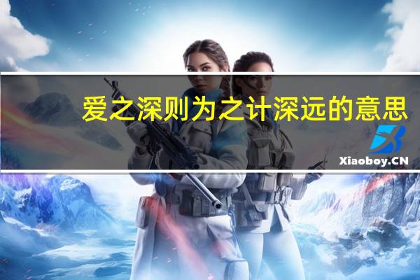 爱之深则为之计深远的意思