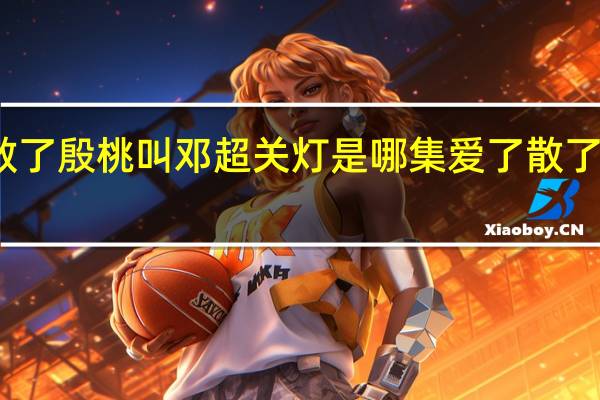 爱了散了殷桃叫邓超关灯是哪集 爱了散了电视剧全集