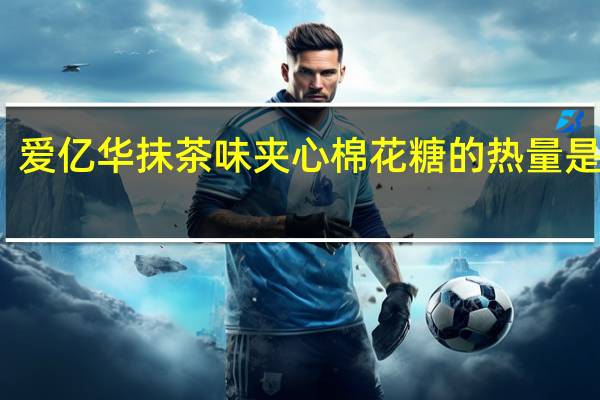 爱亿华 抹茶味夹心棉花糖的热量是多少