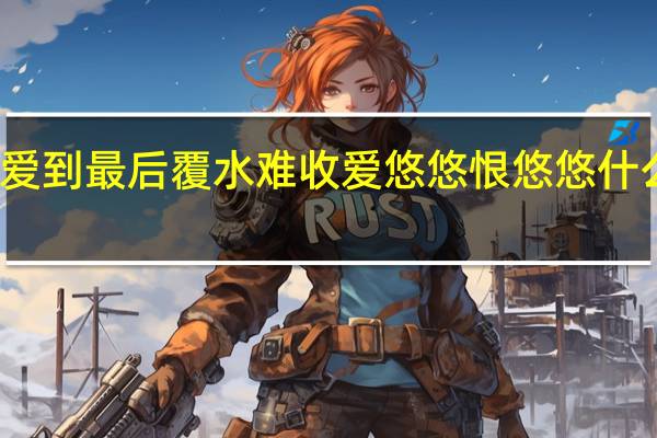 爱到最后覆水难收爱悠悠恨悠悠什么意思（爱到最后覆水难收）