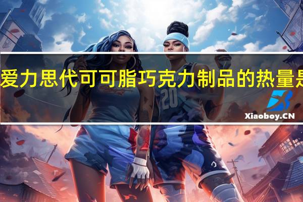 爱力思 代可可脂巧克力制品的热量是多少