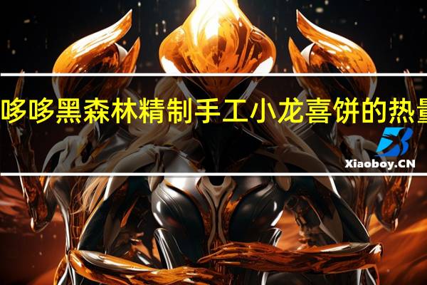 爱哆哆 黑森林精制手工小龙喜饼的热量是多少