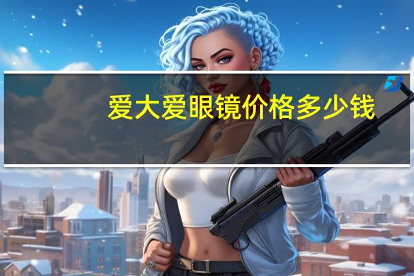 爱大爱眼镜价格多少钱（爱大爱）