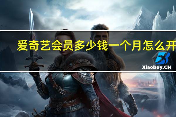 爱奇艺会员多少钱一个月怎么开通（爱奇艺会员多少钱）