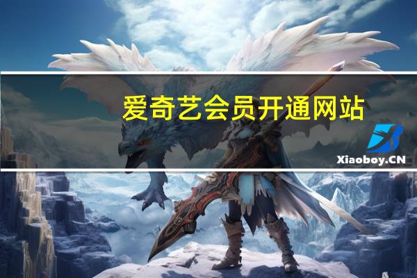 爱奇艺会员开通网站(爱奇艺会员开通)