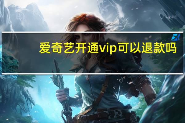 爱奇艺开通vip可以退款吗(爱奇艺开通vip)