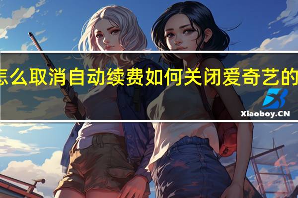 爱奇艺怎么取消自动续费 如何关闭爱奇艺的自动续费功能