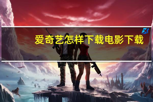 爱奇艺怎样下载电影下载（爱奇艺怎样下载电影）