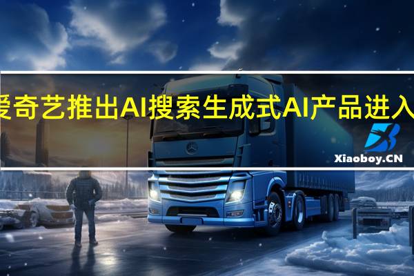 爱奇艺推出AI 搜索 生成式AI产品进入落地期