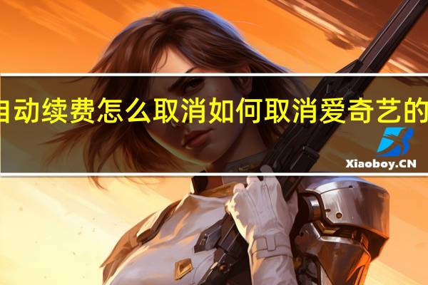爱奇艺自动续费怎么取消 如何取消爱奇艺的自动续费服务
