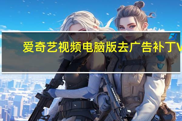 爱奇艺视频电脑版去广告补丁 V1.0 绿色免费版（爱奇艺视频电脑版去广告补丁 V1.0 绿色免费版功能简介）