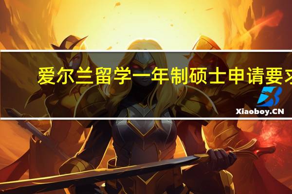 爱尔兰留学一年制硕士申请要求