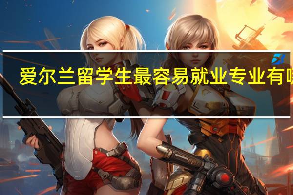 爱尔兰留学生最容易就业专业有哪些