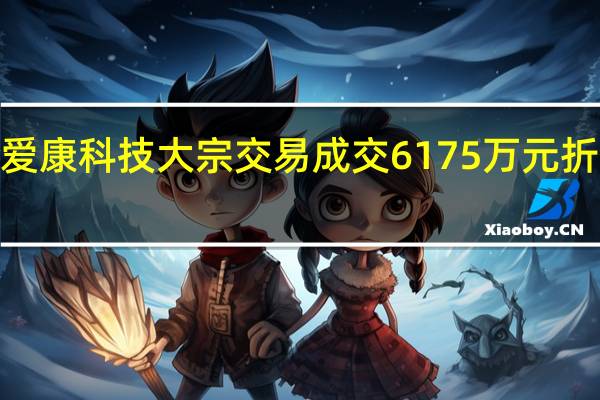 爱康科技大宗交易成交6175万元折价率7.84%