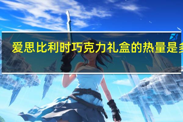 爱思 比利时巧克力礼盒的热量是多少