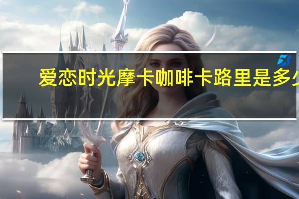 爱恋时光 摩卡咖啡卡路里是多少