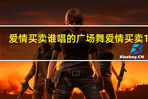 爱情买卖谁唱的 广场舞爱情买卖16步