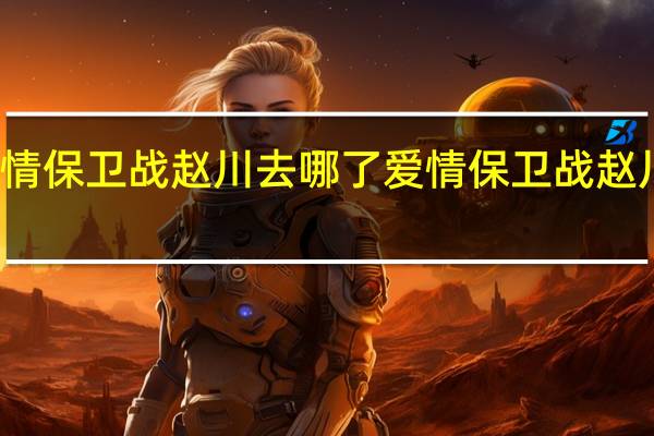 爱情保卫战赵川去哪了 爱情保卫战赵川去哪了