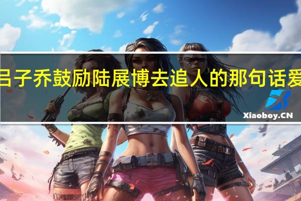爱情公寓吕子乔鼓励陆展博去追人的那句话 爱情公寓3吕子乔