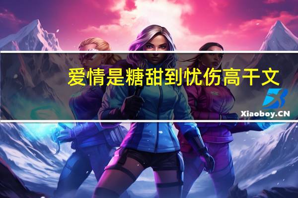 爱情是糖甜到忧伤高干文（爱情是糖,甜到忧伤）