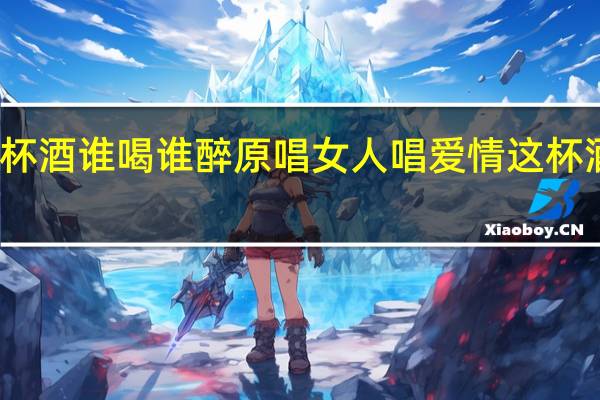 愛情這杯酒誰喝誰醉原唱女人唱 愛情這杯酒誰喝都得醉