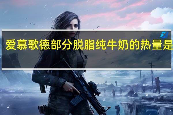 爱慕歌德 部分脱脂纯牛奶的热量是多少