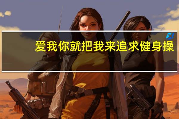 爱我你就把我来追求健身操(爱我你就把我来追求)
