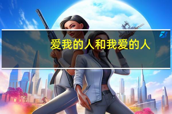 爱我的人和我爱的人.这句话的含义 爱我的人和我爱的人