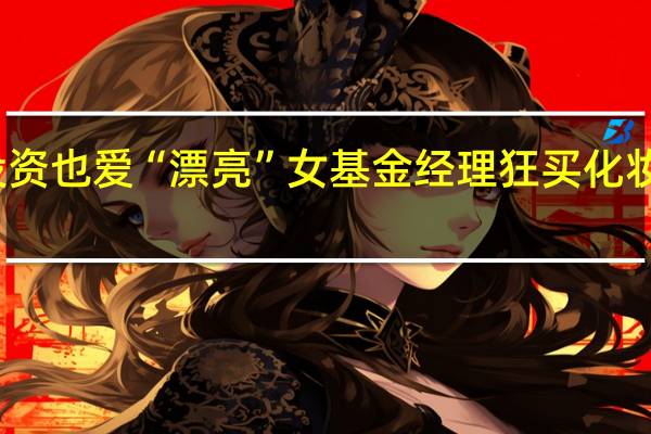 爱投资也爱“漂亮” 女基金经理狂买化妆品龙头股