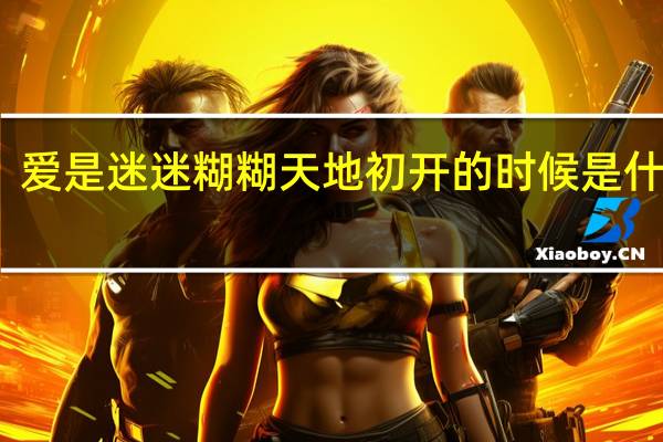 爱是迷迷糊糊天地初开的时候是什么歌（爱是迷迷糊糊天地初开的时候）
