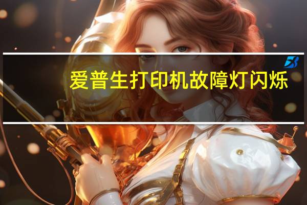 爱普生打印机故障灯闪烁(爱普生打印机故障)