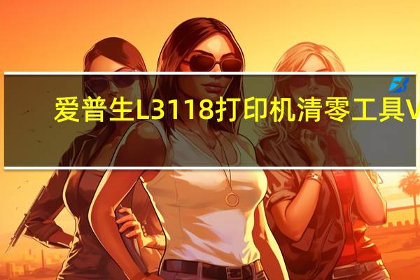 爱普生L3118打印机清零工具 V1.0 绿色免费版（爱普生L3118打印机清零工具 V1.0 绿色免费版功能简介）