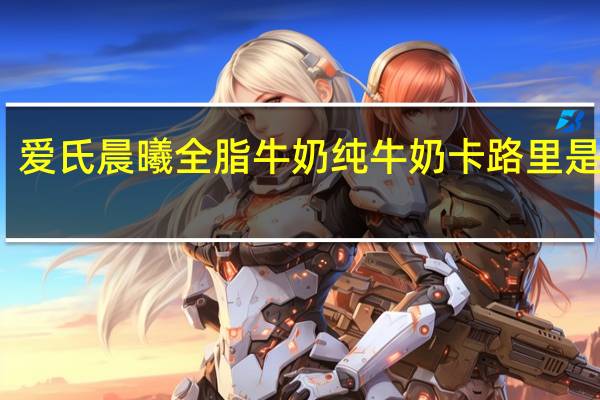 爱氏晨曦 全脂牛奶纯牛奶卡路里是多少