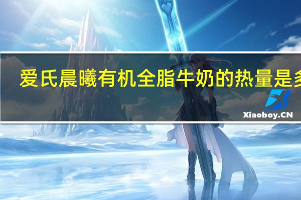 爱氏晨曦 有机全脂牛奶的热量是多少