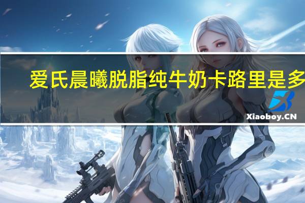 爱氏晨曦 脱脂纯牛奶卡路里是多少
