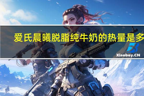 爱氏晨曦 脱脂纯牛奶的热量是多少
