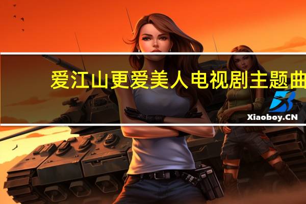 爱江山更爱美人电视剧主题曲（爱江山更爱美人是哪部电视剧的主题曲）