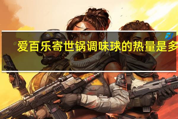 爱百乐 寄世锅调味球的热量是多少