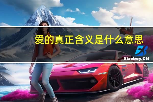 爱的真正含义是什么意思(爱的真正含义是什么)