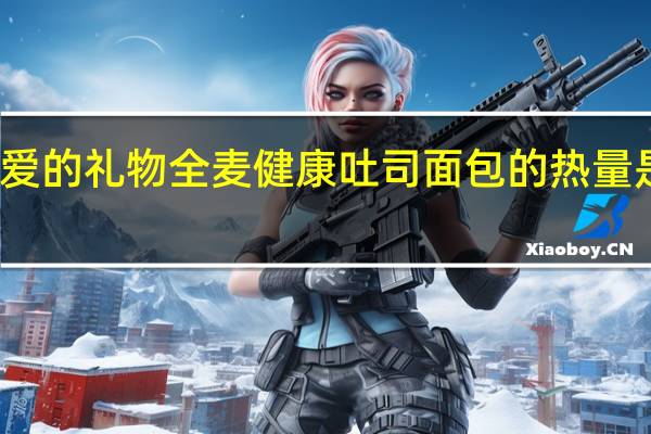 爱的礼物 全麦健康吐司面包的热量是多少