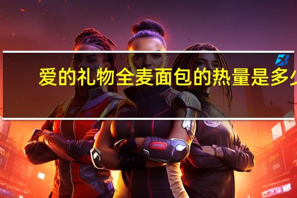 爱的礼物 全麦面包的热量是多少