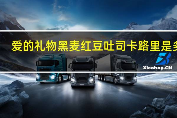 爱的礼物 黑麦红豆吐司卡路里是多少